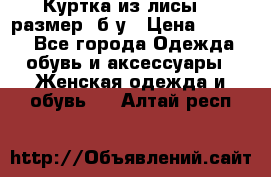 Куртка из лисы 46 размер  б/у › Цена ­ 4 500 - Все города Одежда, обувь и аксессуары » Женская одежда и обувь   . Алтай респ.